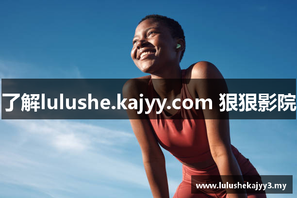 了解lulushe.kajyy.com 狠狠影院